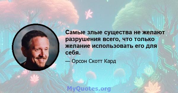 Самые злые существа не желают разрушения всего, что только желание использовать его для себя.