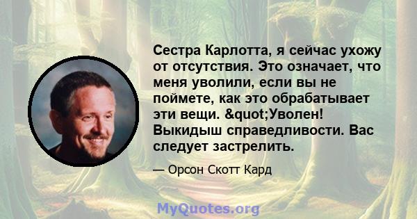 Сестра Карлотта, я сейчас ухожу от отсутствия. Это означает, что меня уволили, если вы не поймете, как это обрабатывает эти вещи. "Уволен! Выкидыш справедливости. Вас следует застрелить.