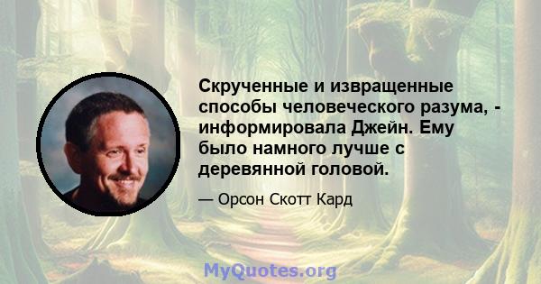 Скрученные и извращенные способы человеческого разума, - информировала Джейн. Ему было намного лучше с деревянной головой.