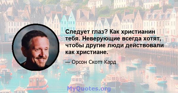 Следует глаз? Как христианин тебя. Неверующие всегда хотят, чтобы другие люди действовали как христиане.