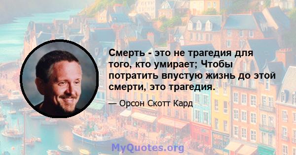 Смерть - это не трагедия для того, кто умирает; Чтобы потратить впустую жизнь до этой смерти, это трагедия.