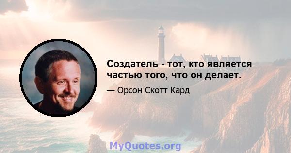 Создатель - тот, кто является частью того, что он делает.