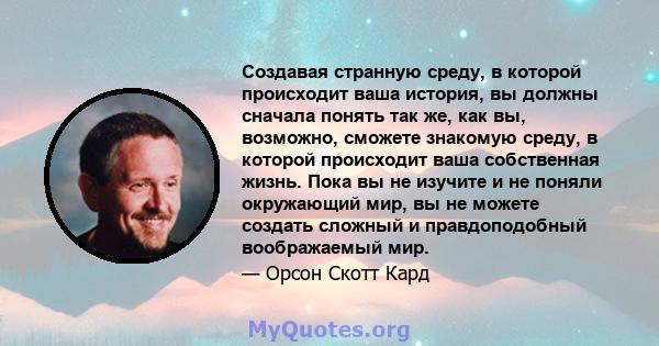 Создавая странную среду, в которой происходит ваша история, вы должны сначала понять так же, как вы, возможно, сможете знакомую среду, в которой происходит ваша собственная жизнь. Пока вы не изучите и не поняли