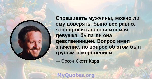 Спрашивать мужчины, можно ли ему доверять, было все равно, что спросить неотъемлемая девушка, была ли она девственницей. Вопрос имел значение, но вопрос об этом был грубым оскорблением.