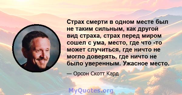 Страх смерти в одном месте был не таким сильным, как другой вид страха, страх перед миром сошел с ума, место, где что -то может случиться, где ничто не могло доверять, где ничто не было уверенным. Ужасное место.