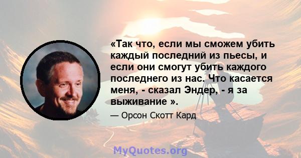 «Так что, если мы сможем убить каждый последний из пьесы, и если они смогут убить каждого последнего из нас. Что касается меня, - сказал Эндер, - я за выживание ».