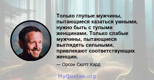 Только глупые мужчины, пытающиеся казаться умными, нужно быть с тупыми женщинами. Только слабые мужчины, пытающиеся выглядеть сильными, привлекают соответствующих женщин.