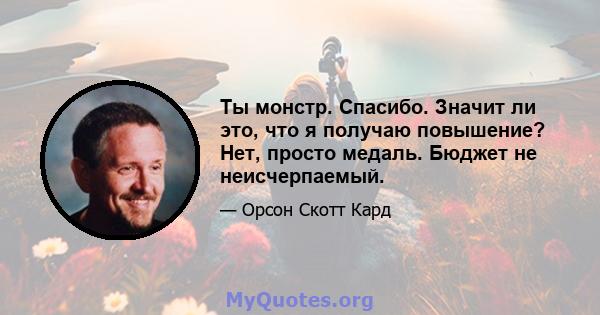 Ты монстр. Спасибо. Значит ли это, что я получаю повышение? Нет, просто медаль. Бюджет не неисчерпаемый.