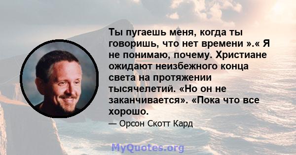 Ты пугаешь меня, когда ты говоришь, что нет времени ».« Я не понимаю, почему. Христиане ожидают неизбежного конца света на протяжении тысячелетий. «Но он не заканчивается». «Пока что все хорошо.