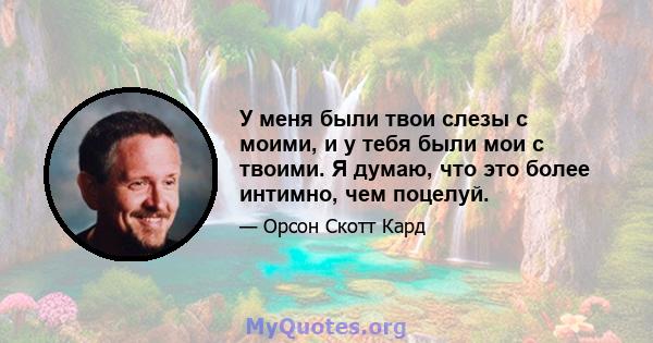 У меня были твои слезы с моими, и у тебя были мои с твоими. Я думаю, что это более интимно, чем поцелуй.