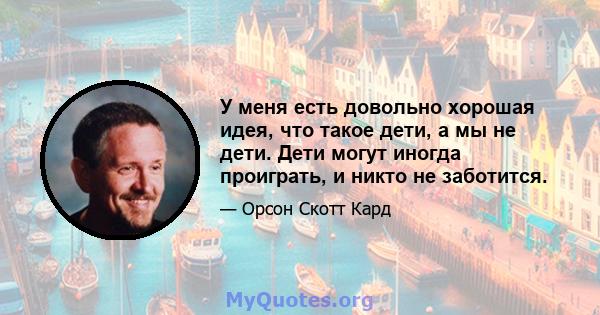 У меня есть довольно хорошая идея, что такое дети, а мы не дети. Дети могут иногда проиграть, и никто не заботится.