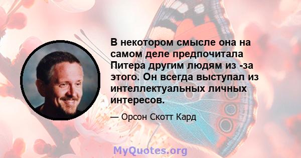 В некотором смысле она на самом деле предпочитала Питера другим людям из -за этого. Он всегда выступал из интеллектуальных личных интересов.