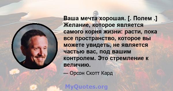 Ваша мечта хорошая. [. Полем .] Желание, которое является самого корня жизни: расти, пока все пространство, которое вы можете увидеть, не является частью вас, под вашим контролем. Это стремление к величию.