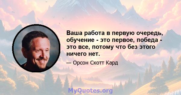 Ваша работа в первую очередь, обучение - это первое, победа - это все, потому что без этого ничего нет.