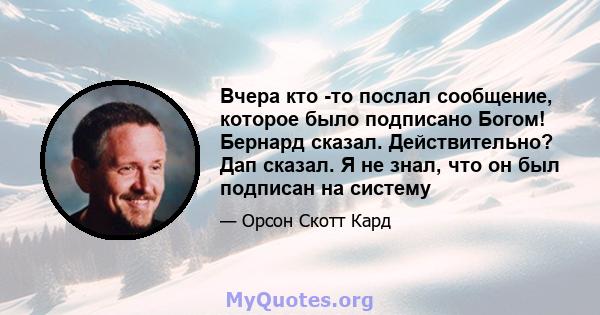 Вчера кто -то послал сообщение, которое было подписано Богом! Бернард сказал. Действительно? Дап сказал. Я не знал, что он был подписан на систему