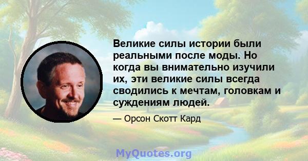 Великие силы истории были реальными после моды. Но когда вы внимательно изучили их, эти великие силы всегда сводились к мечтам, головкам и суждениям людей.