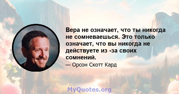 Вера не означает, что ты никогда не сомневаешься. Это только означает, что вы никогда не действуете из -за своих сомнений.