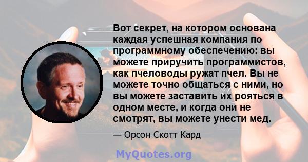 Вот секрет, на котором основана каждая успешная компания по программному обеспечению: вы можете приручить программистов, как пчеловоды ружат пчел. Вы не можете точно общаться с ними, но вы можете заставить их рояться в