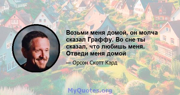 Возьми меня домой, он молча сказал Граффу. Во сне ты сказал, что любишь меня. Отведи меня домой