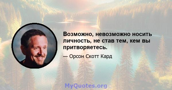 Возможно, невозможно носить личность, не став тем, кем вы притворяетесь.