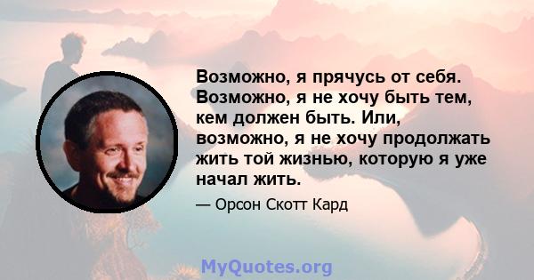 Возможно, я прячусь от себя. Возможно, я не хочу быть тем, кем должен быть. Или, возможно, я не хочу продолжать жить той жизнью, которую я уже начал жить.