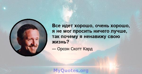 Все идет хорошо, очень хорошо, я не мог просить ничего лучше, так почему я ненавижу свою жизнь?