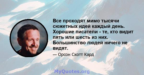 Все проходят мимо тысячи сюжетных идей каждый день. Хорошие писатели - те, кто видит пять или шесть из них. Большинство людей ничего не видят.