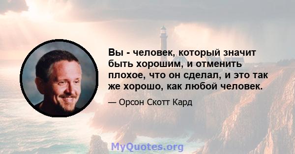 Вы - человек, который значит быть хорошим, и отменить плохое, что он сделал, и это так же хорошо, как любой человек.