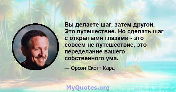 Вы делаете шаг, затем другой. Это путешествие. Но сделать шаг с открытыми глазами - это совсем не путешествие, это переделание вашего собственного ума.