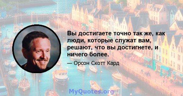 Вы достигаете точно так же, как люди, которые служат вам, решают, что вы достигнете, и ничего более.