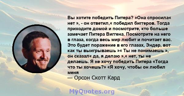 Вы хотите победить Питера? »Она спросила« нет », - он ответил,« победил биггеров. Тогда приходите домой и посмотрите, кто больше замечает Питера Виггена. Посмотрите на него в глаза, когда весь мир любит и почитает вас.