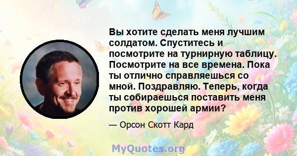 Вы хотите сделать меня лучшим солдатом. Спуститесь и посмотрите на турнирную таблицу. Посмотрите на все времена. Пока ты отлично справляешься со мной. Поздравляю. Теперь, когда ты собираешься поставить меня против