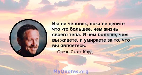 Вы не человек, пока не цените что -то большее, чем жизнь своего тела. И чем больше, чем вы живете, и умираете за то, что вы являетесь.