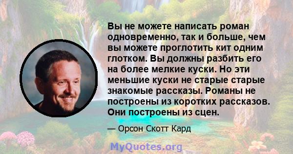 Вы не можете написать роман одновременно, так и больше, чем вы можете проглотить кит одним глотком. Вы должны разбить его на более мелкие куски. Но эти меньшие куски не старые старые знакомые рассказы. Романы не