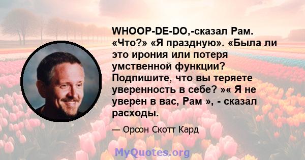 WHOOP-DE-DO,-сказал Рам. «Что?» «Я праздную». «Была ли это ирония или потеря умственной функции? Подпишите, что вы теряете уверенность в себе? »« Я не уверен в вас, Рам », - сказал расходы.