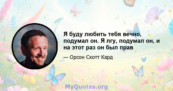 Я буду любить тебя вечно, подумал он. Я лгу, подумал он, и на этот раз он был прав