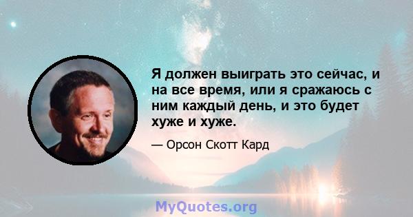 Я должен выиграть это сейчас, и на все время, или я сражаюсь с ним каждый день, и это будет хуже и хуже.