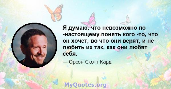 Я думаю, что невозможно по -настоящему понять кого -то, что он хочет, во что они верят, и не любить их так, как они любят себя.