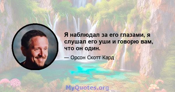 Я наблюдал за его глазами, я слушал его уши и говорю вам, что он один.