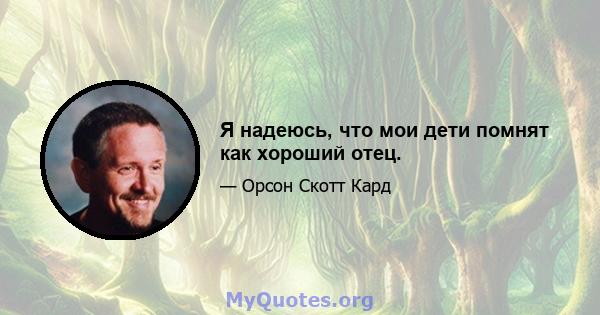 Я надеюсь, что мои дети помнят как хороший отец.