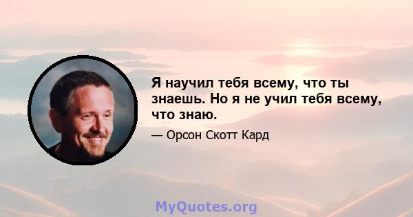 Я научил тебя всему, что ты знаешь. Но я не учил тебя всему, что знаю.