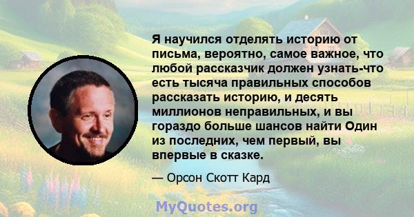 Я научился отделять историю от письма, вероятно, самое важное, что любой рассказчик должен узнать-что есть тысяча правильных способов рассказать историю, и десять миллионов неправильных, и вы гораздо больше шансов найти 