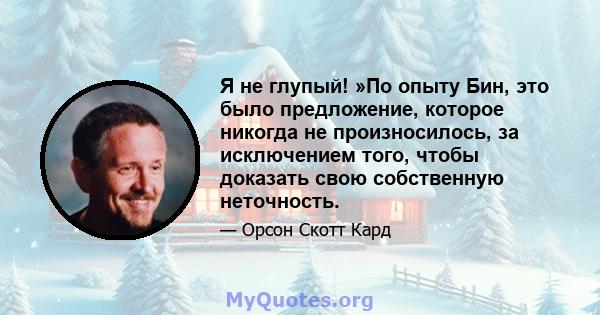 Я не глупый! »По опыту Бин, это было предложение, которое никогда не произносилось, за исключением того, чтобы доказать свою собственную неточность.