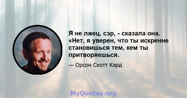 Я не лжец, сэр, - сказала она. «Нет, я уверен, что ты искренне становишься тем, кем ты притворяешься.