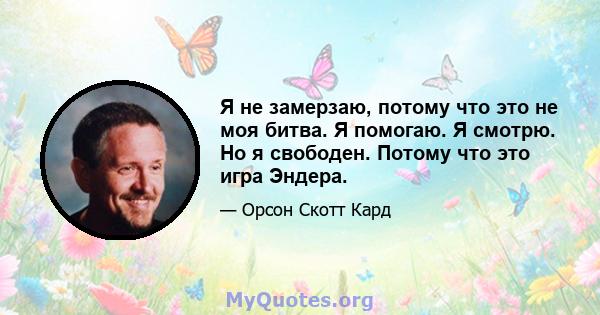 Я не замерзаю, потому что это не моя битва. Я помогаю. Я смотрю. Но я свободен. Потому что это игра Эндера.