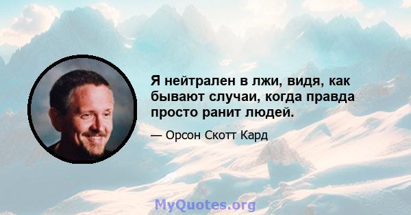 Я нейтрален в лжи, видя, как бывают случаи, когда правда просто ранит людей.