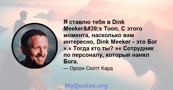 Я ставлю тебя в Dink Meeker's Toon. С этого момента, насколько вам интересно, Dink Meeker - это Бог ».« Тогда кто ты? »« Сотрудник по персоналу, который нанял Бога.