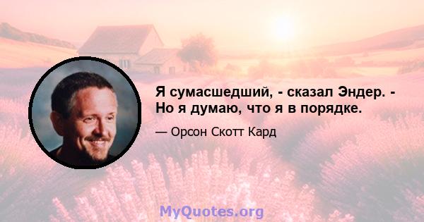 Я сумасшедший, - сказал Эндер. - Но я думаю, что я в порядке.