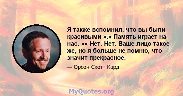 Я также вспомнил, что вы были красивыми ».« Память играет на нас. »« Нет. Нет. Ваше лицо такое же, но я больше не помню, что значит прекрасное.