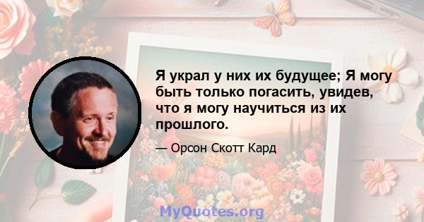 Я украл у них их будущее; Я могу быть только погасить, увидев, что я могу научиться из их прошлого.